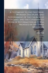 Testimony to the Doctrine, Worship, Discipline, and Government of the Church of Scotland, and the Covenanted Work of Reformation as It Was Profess'd in the Three Kingdoms