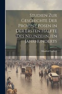 Studien Zur Geschichte Der Provinz Posen in Der Ersten Hälfte Des Neunzehnten Jahrhunderts