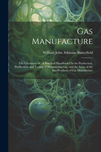 Gas Manufacture: The Chemistry of: A Practical Handbook On the Production, Purification and Testing of Illuminating Gas, and the Assay of the Bye-Products of Gas Man