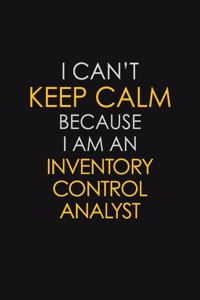 I Can't Keep Calm Because I Am An Inventory Control Analyst