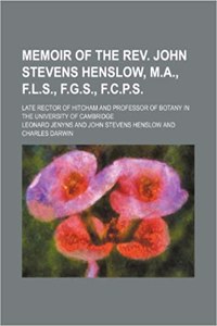 Memoir of the REV. John Stevens Henslow, M.A., F.L.S., F.G.S., F.C.P.S.; Late Rector of Hitcham and Professor of Botany in the University of Cambridge