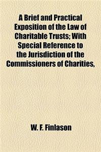 A Brief and Practical Exposition of the Law of Charitable Trusts; With Special Reference to the Jurisdiction of the Commissioners of Charities,