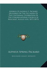 Address Of Alpheus S. Packard Delivered On The Occasion Of The Centennial Celebration Of The Congregational Church At Wiscasset, August 6th, 1873 (1873)