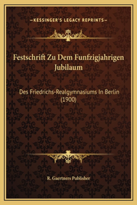 Festschrift Zu Dem Funfzigjahrigen Jubilaum: Des Friedrichs-Realgymnasiums In Berlin (1900)