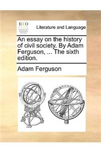 An Essay on the History of Civil Society. by Adam Ferguson, ... the Sixth Edition.