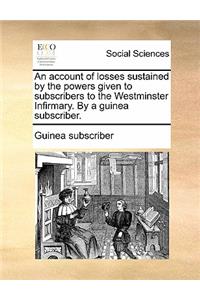 An Account of Losses Sustained by the Powers Given to Subscribers to the Westminster Infirmary. by a Guinea Subscriber.
