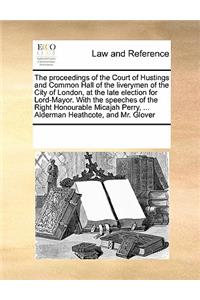 The proceedings of the Court of Hustings and Common Hall of the liverymen of the City of London, at the late election for Lord-Mayor. With the speeches of the Right Honourable Micajah Perry, ... Alderman Heathcote, and Mr. Glover