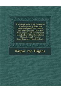 Philosophische Und Politische Untersuchung Uber Die Rechtmai Gkeit Der Zunfte Und Polizeytaxen Und Ihre Wirkungen Auf Die Burgerl. Gesellschaft Mit Besonderer Hinsicht Auf Fichtes Geschlossenen Handelsstaat...