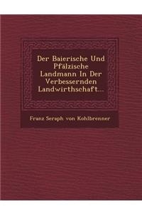 Der Baierische Und Pfalzische Landmann in Der Verbessernden Landwirthschaft...