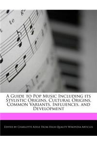 A Guide to Pop Music Including Its Stylistic Origins, Cultural Origins, Common Variants, Influences, and Development