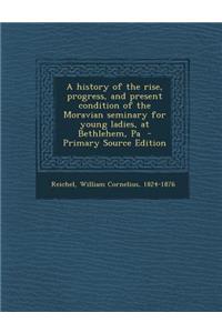 A History of the Rise, Progress, and Present Condition of the Moravian Seminary for Young Ladies, at Bethlehem, Pa