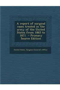 A Report of Surgical Cases Treated in the Army of the United States from 1865 to 1871