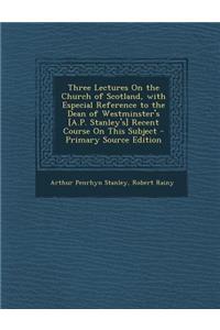 Three Lectures on the Church of Scotland, with Especial Reference to the Dean of Westminster's [a.P. Stanley's] Recent Course on This Subject - Primar