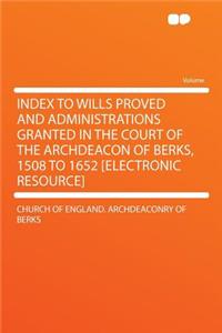 Index to Wills Proved and Administrations Granted in the Court of the Archdeacon of Berks, 1508 to 1652 [electronic Resource]