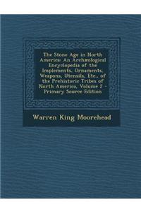 The Stone Age in North America: An Archaeological Encyclopedia of the Implements, Ornaments, Weapons, Utensils, Etc., of the Prehistoric Tribes of North America, Volume 2