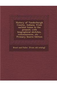 History of Vanderburgh County, Indiana, from Earliest Times to the Present; With Biographical Sketches, Reminiscences, Etc - Primary Source Edition