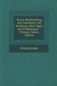 Kurze Beschreibung Und Geschichte Der Innsburg Nebst Sagen Und Erzahlungen. - Primary Source Edition