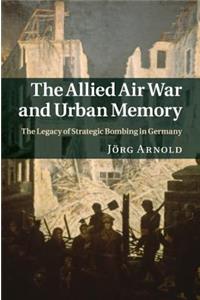 Allied Air War and Urban Memory: The Legacy of Strategic Bombing in Germany