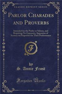 Parlor Charades and Proverbs: Intended for the Parlor or Saloon, and Requiring No Expensive Apparatus of Scenery or Properties for Their Performance (Classic Reprint)