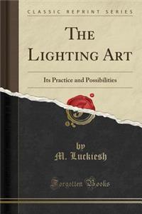 The Lighting Art: Its Practice and Possibilities (Classic Reprint): Its Practice and Possibilities (Classic Reprint)