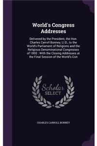 World's Congress Addresses: Delivered by the President, the Hon. Charles Carroll Bonney, Ll.D., to the World's Parliament of Religions and the Religious Denominational Congress