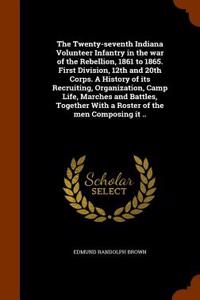Twenty-Seventh Indiana Volunteer Infantry in the War of the Rebellion, 1861 to 1865. First Division, 12th and 20th Corps. a History of Its Recruiting, Organization, Camp Life, Marches and Battles, Together with a Roster of the Men Composing It ..