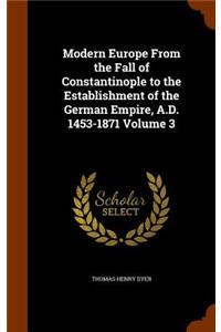 Modern Europe From the Fall of Constantinople to the Establishment of the German Empire, A.D. 1453-1871 Volume 3