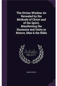 Divine Wisdom As Revealed by the Methods of Christ and of the Spirit, Manifesting the Harmony and Unity in Nature, Man & the Bible