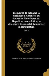 Mémoires de madame la duchesse d'Abrantès, ou Souvenirs historiques sur Napoléon, la révolution, le directoire, le consulat, l'empire et la restauration; Tome 10