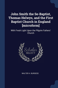 John Smith the Se-Baptist, Thomas Helwys, and the First Baptist Church in England [microform]