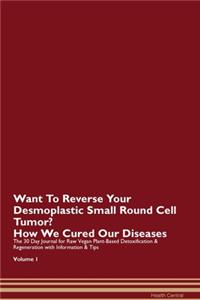 Want To Reverse Your Desmoplastic Small Round Cell Tumor? How We Cured Our Diseases. The 30 Day Journal for Raw Vegan Plant-Based Detoxification & Regeneration with Information & Tips Volume 1