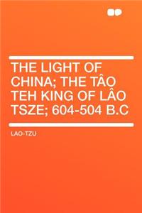 The Light of China; The Tï¿½o Teh King of Lï¿½o Tsze; 604-504 B.C