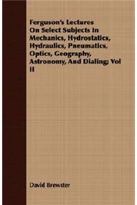 Ferguson's Lectures on Select Subjects in Mechanics, Hydrostatics, Hydraulics, Pneumatics, Optics, Geography, Astronomy, and Dialing; Vol II