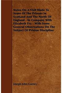 Notes On A Visit Made To Some Of The Prisons In Scotland And The North Of England - In Company With Elizabeth Fry - With Some General Observations On The Subject Of Prision Discipline