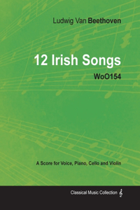 Ludwig Van Beethoven - 12 Irish Songs - WoO 154 - A Score for Voice, Piano, Cello and Violin
