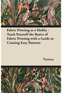 Fabric Printing as a Hobby - Teach Yourself the Basics of Fabric Printing with a Guide to Creating Easy Patterns