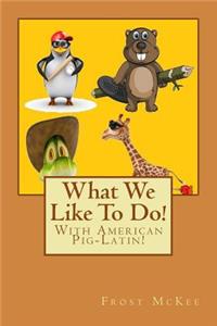 What We Like To Do!