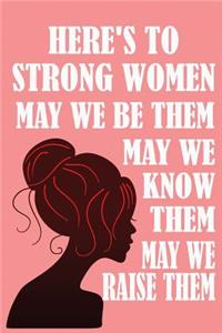 Here's to Strong Women, May We Know Them, May We Be Them, May We Raise Them