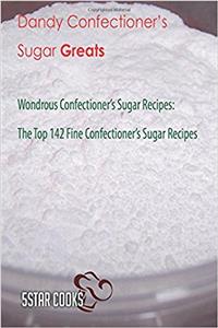 Dandy Confectioners Sugar Greats: Wondrous Confectioners Sugar Recipes: the Top 142 Fine Confectioners Sugar Recipes