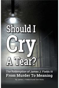 SHOULD I CRY A TEAR? The Redemption of James J. Fields III - From Murder to Meaning