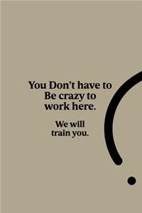 You Don't Have to Be Crazy to Work Here. We Will Train You.