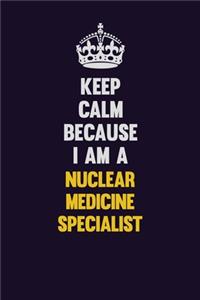 Keep Calm Because I Am A Nuclear medicine specialist