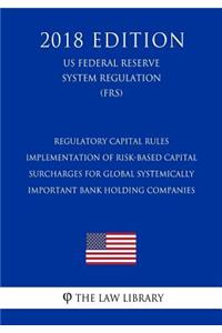 Regulatory Capital Rules - Implementation of Risk-Based Capital Surcharges for Global Systemically Important Bank Holding Companies (US Federal Reserve System Regulation) (FRS) (2018 Edition)