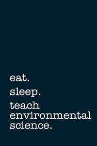 Eat. Sleep. Teach Environmental Science. - Lined Notebook
