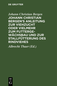 Johann Christian Bergen's Anleitung Zur Viehzucht Oder Vielmehr Zum Futtergewächsbau Und Zur Stallfütterung Des Rindviehes