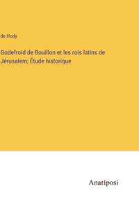 Godefroid de Bouillon et les rois latins de Jérusalem; Étude historique