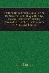 Historia De La Conquista Del Reino De Navarra Por El Duque De Alba, General Del Ejercito Del Rey Fernando El Catolico, En El Ano De 1512 (Spanish Edition)