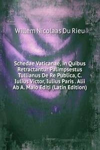 Schedae Vaticanae, in Quibus Retractantur Palimpsestus Tullianus De Re Publica, C. Iulius Victor, Iulius Paris . Alii Ab A. Maio Editi (Latin Edition)