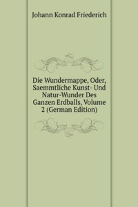 Die Wundermappe, Oder, Saemmtliche Kunst- Und Natur-Wunder Des Ganzen Erdballs, Volume 2 (German Edition)