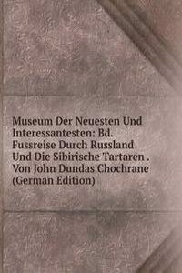 Museum Der Neuesten Und Interessantesten: Bd. Fussreise Durch Russland Und Die Sibirische Tartaren . Von John Dundas Chochrane (German Edition)